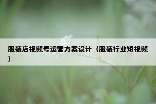 服装店视频号运营方案设计（服装行业短视频）