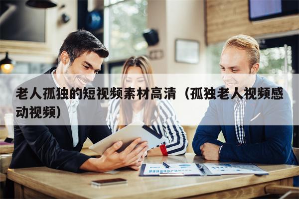 老人孤独的短视频素材高清（孤独老人视频感动视频）