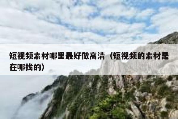 短视频素材哪里最好做高清（短视频的素材是在哪找的）