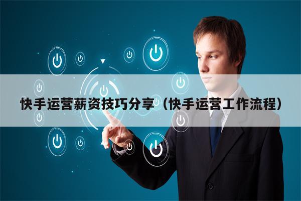 快手运营薪资技巧分享（快手运营工作流程）