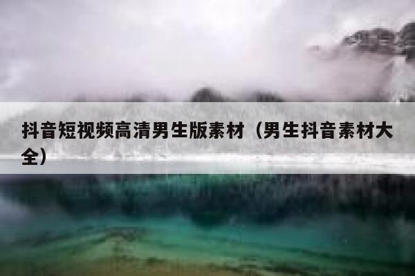 抖音短视频高清男生版素材（男生抖音素材大全）