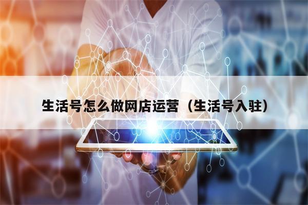 生活号怎么做网店运营（生活号入驻）