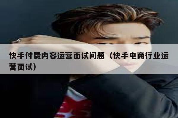 快手付费内容运营面试问题（快手电商行业运营面试）