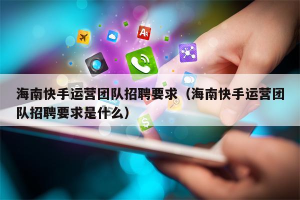 海南快手运营团队招聘要求（海南快手运营团队招聘要求是什么）