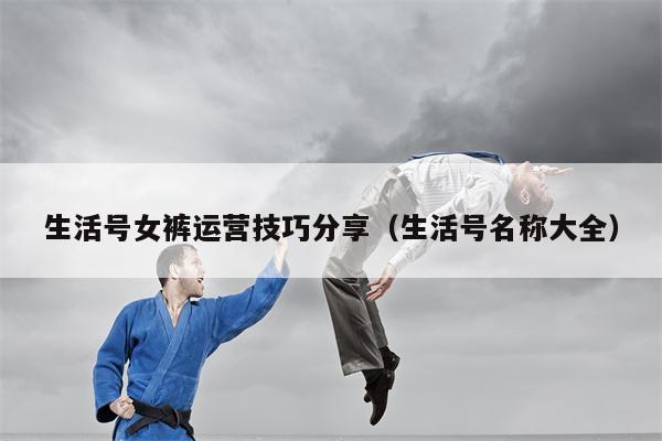 生活号女裤运营技巧分享（生活号名称大全）