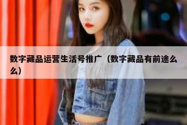 数字藏品运营生活号推广（数字藏品有前途么么）