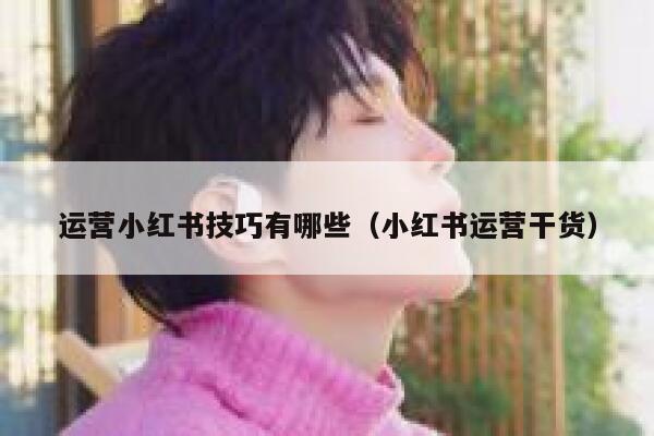 运营小红书技巧有哪些（小红书运营干货）