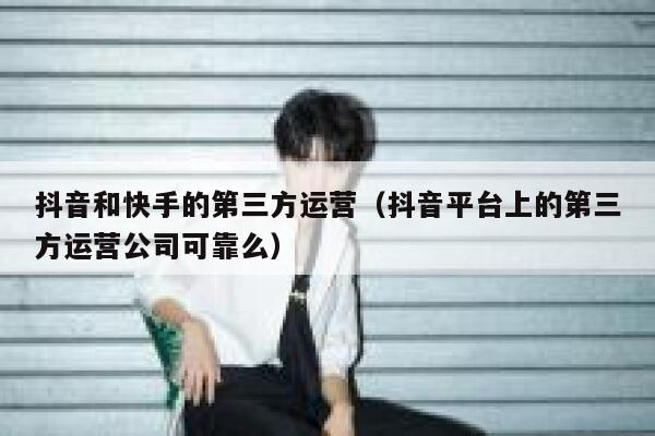 抖音和快手的第三方运营（抖音平台上的第三方运营公司可靠么）