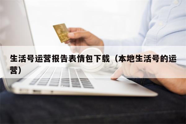生活号运营报告表情包下载(本地生活号的运营) 生活号运营报告表情包下载(本地生活号的运营)