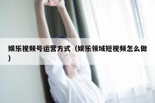 娱乐视频号运营方式(娱乐领域短视频怎么做) 娱乐视频号运营方式(娱乐领域短视频怎么做)