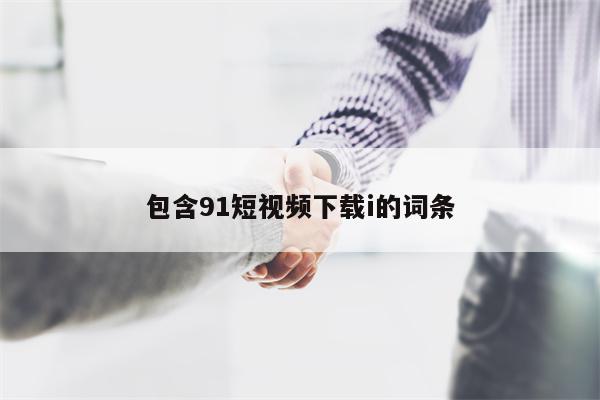 包含91短视频下载i的词条 包含91短视频下载i的词条