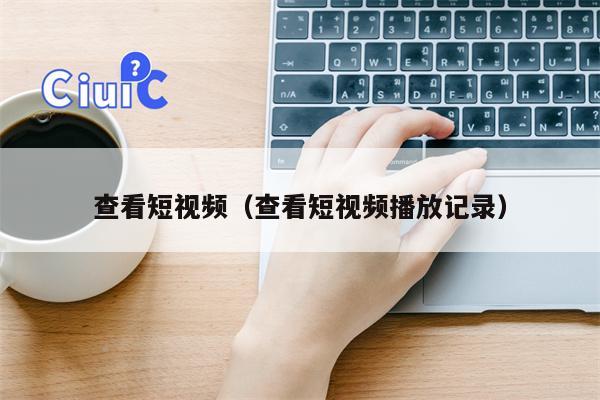查看短视频(查看短视频播放记录) 查看短视频(查看短视频播放记录)