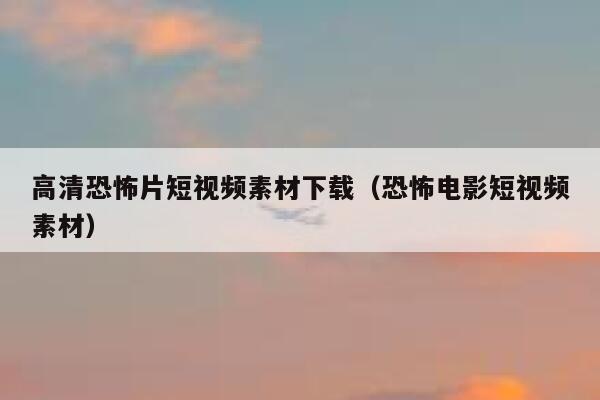 高清恐怖片短视频素材下载(恐怖电影短视频素材) 高清恐怖片短视频素材下载(恐怖电影短视频素材)