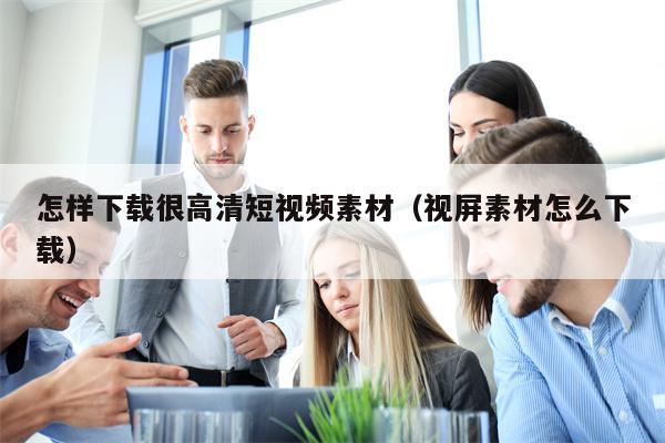 怎样下载很高清短视频素材(视屏素材怎么下载)