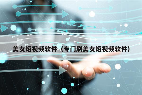 美女短视频软件(专门刷美女短视频软件)