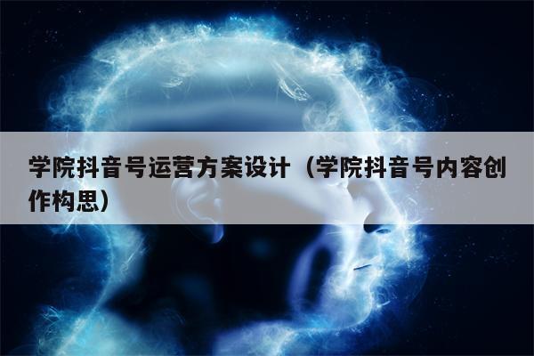 学院抖音号运营方案设计(学院抖音号内容创作构思)