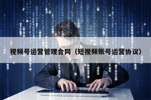 视频号运营管理合同(短视频账号运营协议) 视频号运营管理合同(短视频账号运营协议)