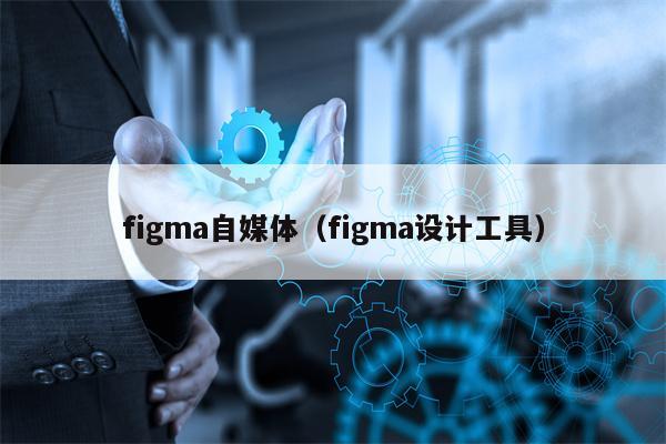 figma自媒体(figma设计工具) figma自媒体(figma设计工具)