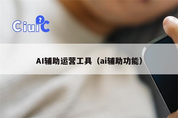 AI辅助运营工具(ai辅助功能) AI辅助运营工具(ai辅助功能)
