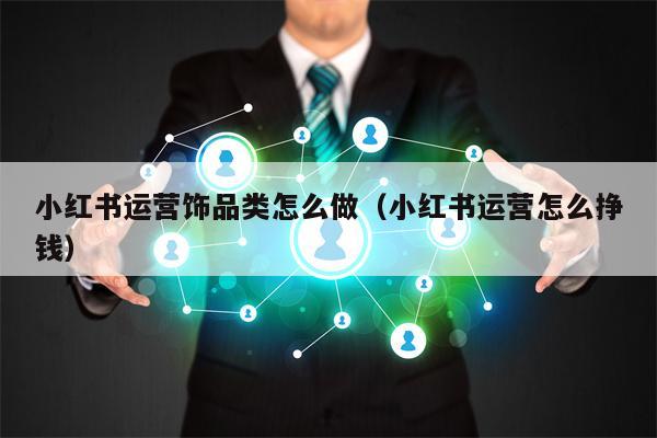小红书运营饰品类怎么做(小红书运营怎么挣钱) 小红书运营饰品类怎么做(小红书运营怎么挣钱)