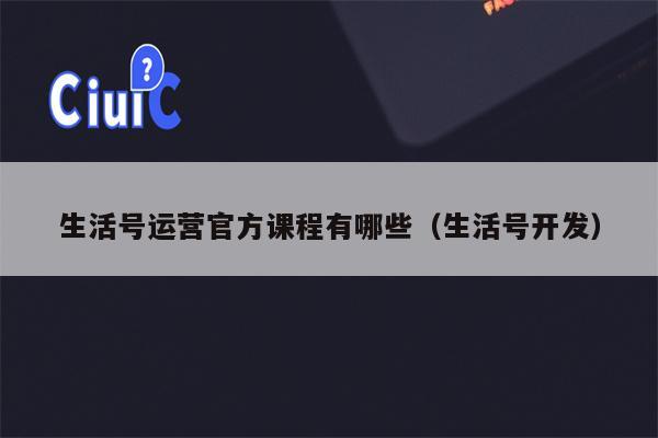 生活号运营官方课程有哪些（生活号开发）