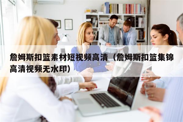詹姆斯扣篮素材短视频高清(詹姆斯扣篮集锦高清视频无水印) 詹姆斯扣篮素材短视频高清(詹姆斯扣篮集锦高清视频无水印)