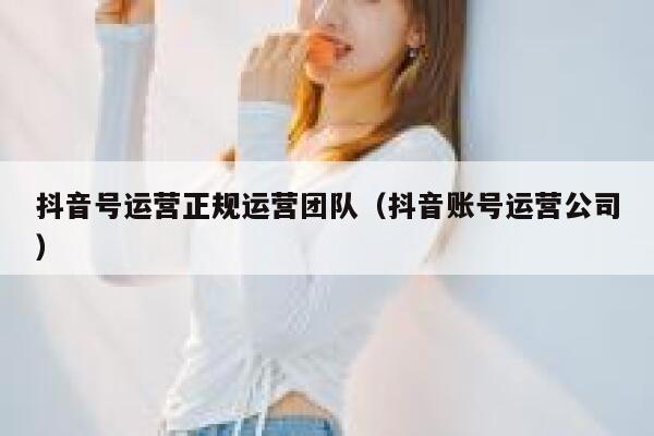 抖音号运营正规运营团队(抖音账号运营公司) 抖音号运营正规运营团队(抖音账号运营公司)