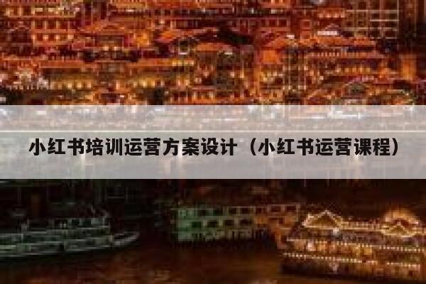 小红书培训运营方案设计(小红书运营课程) 小红书培训运营方案设计(小红书运营课程)