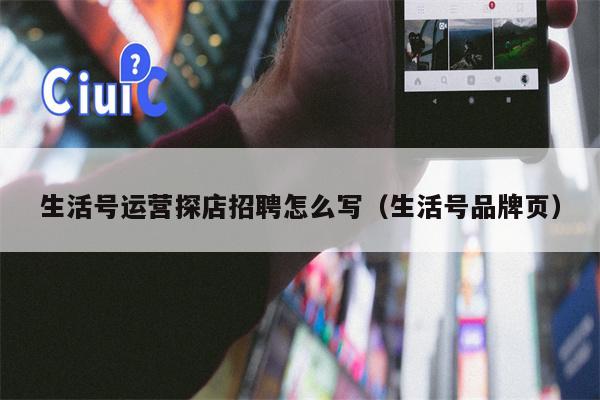 生活号运营探店招聘怎么写(生活号品牌页) 生活号运营探店招聘怎么写(生活号品牌页)