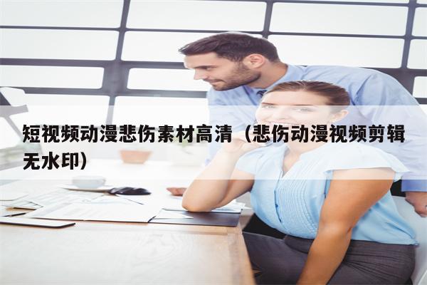 短视频动漫悲伤素材高清(悲伤动漫视频剪辑无水印) 短视频动漫悲伤素材高清(悲伤动漫视频剪辑无水印)
