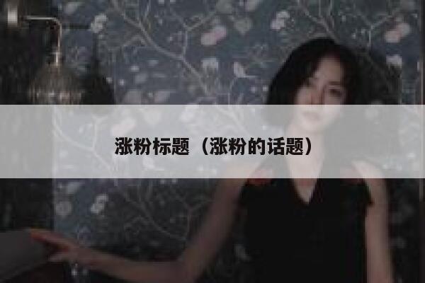 涨粉标题(涨粉的话题) 涨粉标题(涨粉的话题)