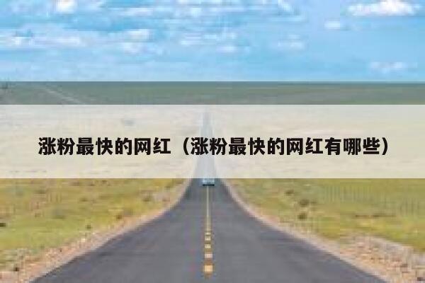 涨粉最快的网红(涨粉最快的网红有哪些) 涨粉最快的网红(涨粉最快的网红有哪些)