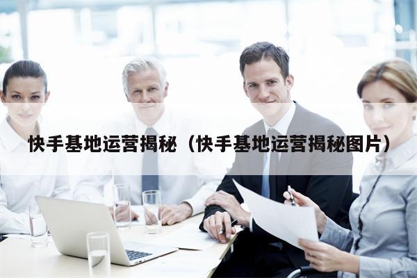 快手基地运营揭秘（快手基地运营揭秘图片）