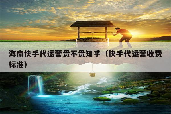 海南快手代运营贵不贵知乎（快手代运营收费标准）