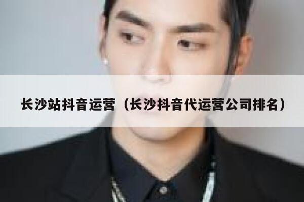 长沙站抖音运营(长沙抖音代运营公司排名) 长沙站抖音运营(长沙抖音代运营公司排名)