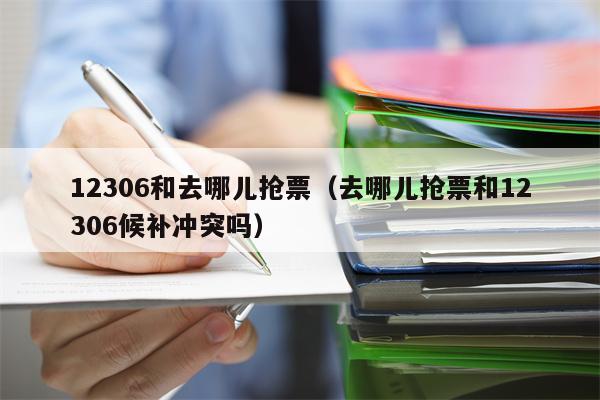 12306和去哪儿抢票（去哪儿抢票和12306候补冲突吗）