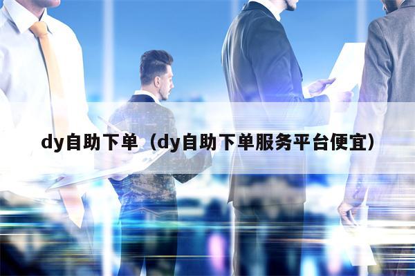 dy自助下单（dy自助下单服务平台便宜）