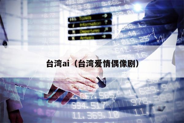 台湾ai(台湾爱情偶像剧) 台湾ai(台湾爱情偶像剧)