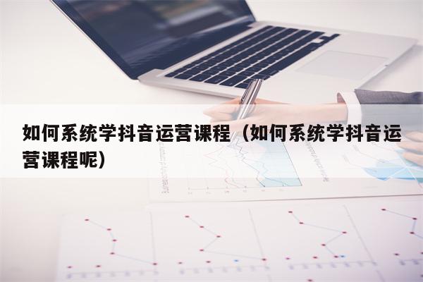 如何系统学抖音运营课程(如何系统学抖音运营课程呢)