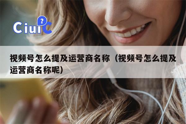视频号怎么提及运营商名称(视频号怎么提及运营商名称呢) 视频号怎么提及运营商名称(视频号怎么提及运营商名称呢)