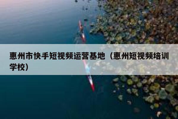 惠州市快手短视频运营基地(惠州短视频培训学校) 惠州市快手短视频运营基地(惠州短视频培训学校)