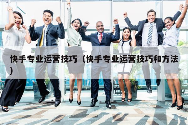 快手专业运营技巧(快手专业运营技巧和方法) 快手专业运营技巧(快手专业运营技巧和方法)
