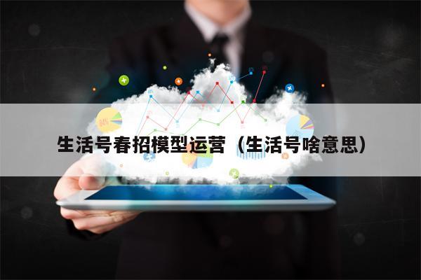 生活号春招模型运营(生活号啥意思) 生活号春招模型运营(生活号啥意思)