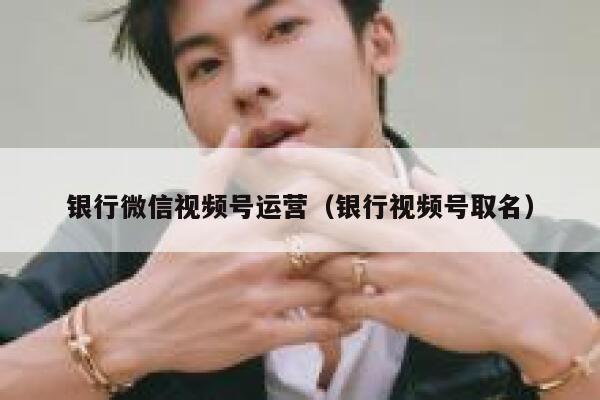 银行微信视频号运营(银行视频号取名) 银行微信视频号运营(银行视频号取名)