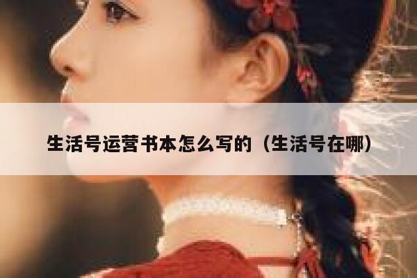 生活号运营书本怎么写的(生活号在哪) 生活号运营书本怎么写的(生活号在哪)