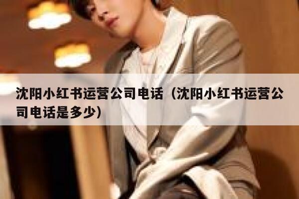 沈阳小红书运营公司电话(沈阳小红书运营公司电话是多少) 沈阳小红书运营公司电话(沈阳小红书运营公司电话是多少)