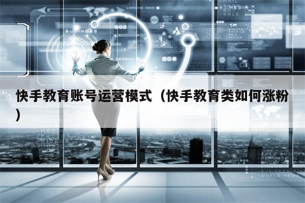 快手教育账号运营模式(快手教育类如何涨粉) 快手教育账号运营模式(快手教育类如何涨粉)