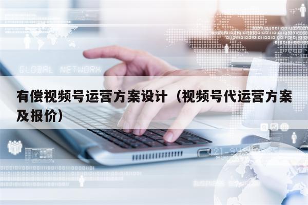 有偿视频号运营方案设计(视频号代运营方案及报价) 有偿视频号运营方案设计(视频号代运营方案及报价)