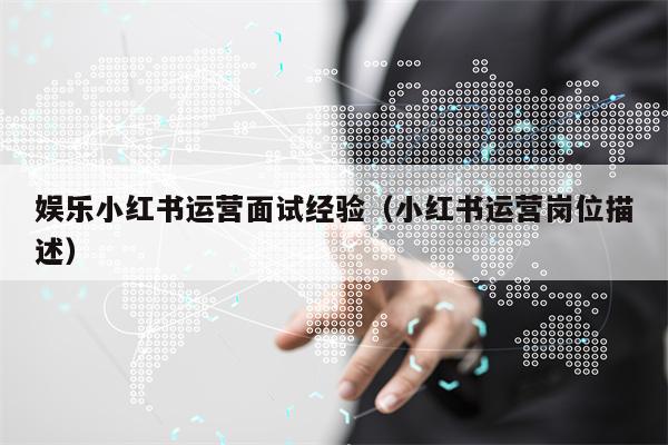 娱乐小红书运营面试经验(小红书运营岗位描述) 娱乐小红书运营面试经验(小红书运营岗位描述)
