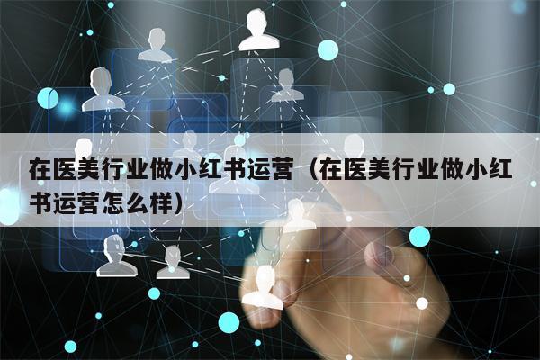 在医美行业做小红书运营(在医美行业做小红书运营怎么样) 在医美行业做小红书运营(在医美行业做小红书运营怎么样)